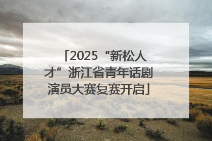 2025“新松人才”浙江省青年话剧演员大赛复赛开启