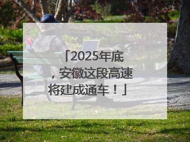 2025年底，安徽这段高速将建成通车！