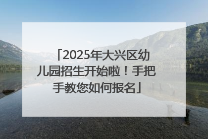 2025年大兴区幼儿园招生开始啦！手把手教您如何报名