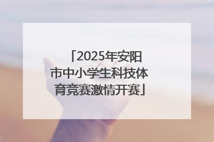 2025年安阳市中小学生科技体育竞赛激情开赛