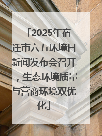 2025年宿迁市六五环境日新闻发布会召开，生态环境质量与营商环境双优化