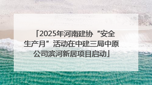 2025年河南建协“安全生产月”活动在中建三局中原公司滨河新居项目启动