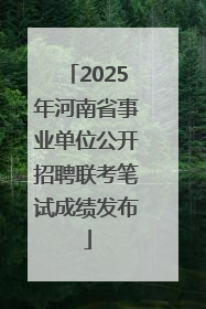 2025年河南省事业单位公开招聘联考笔试成绩发布