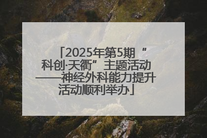 2025年第5期“科创·天衢”主题活动——神经外科能力提升活动顺利举办