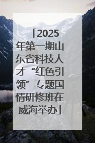 2025年第一期山东省科技人才“红色引领”专题国情研修班在威海举办
