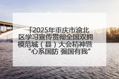 2025年重庆市渝北区学习宣传贯彻全国双拥模范城（县）大会精神暨“心系国防 强国有我”国防教育活动