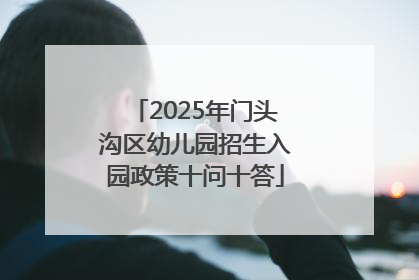 2025年门头沟区幼儿园招生入园政策十问十答