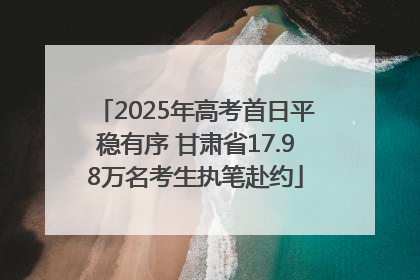 2025年高考首日平稳有序 甘肃省17.98万名考生执笔赴约