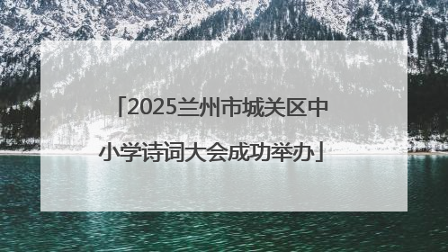 2025兰州市城关区中小学诗词大会成功举办
