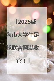 2025威海市大学生足球联赛圆满收官！