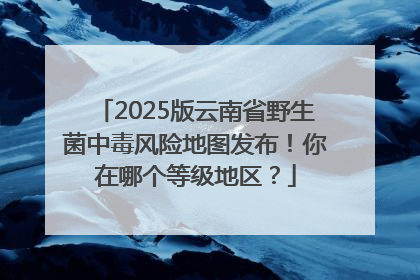 2025版云南省野生菌中毒风险地图发布！你在哪个等级地区？