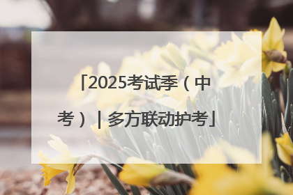 2025考试季（中考）｜多方联动护考