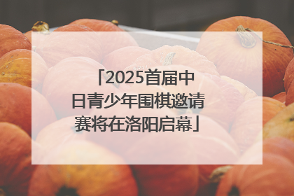 2025首届中日青少年围棋邀请赛将在洛阳启幕