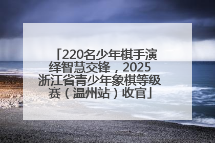 220名少年棋手演绎智慧交锋，2025浙江省青少年象棋等级赛（温州站）收官