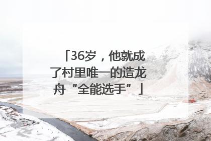 36岁，他就成了村里唯一的造龙舟“全能选手”
