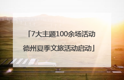 7大主题100余场活动 德州夏季文旅活动启动