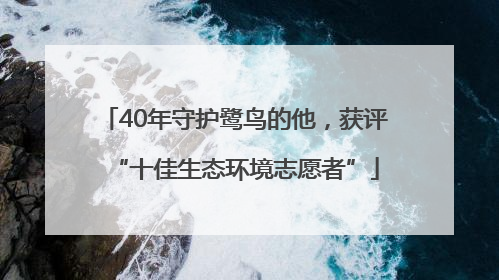 40年守护鹭鸟的他，获评“十佳生态环境志愿者”