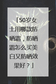50岁女士用哪款防晒霜，防晒霜怎么买美白又防晒效果好？