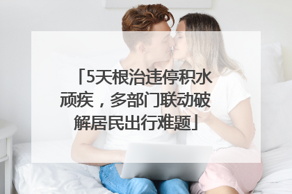 5天根治违停积水顽疾，多部门联动破解居民出行难题