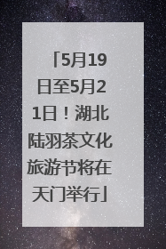 5月19日至5月21日！湖北陆羽茶文化旅游节将在天门举行