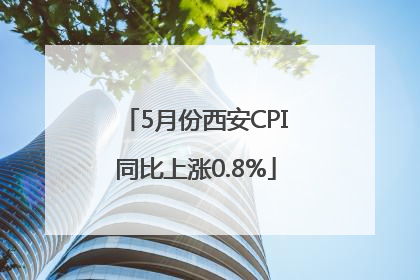 5月份西安CPI同比上涨0.8%