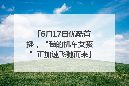 6月17日优酷首播，“我的机车女孩”正加速飞驰而来