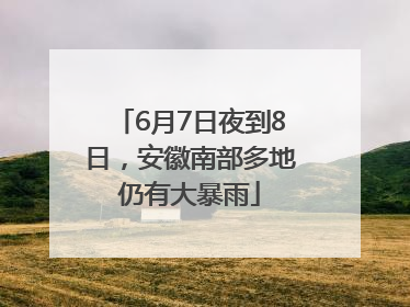 6月7日夜到8日，安徽南部多地仍有大暴雨