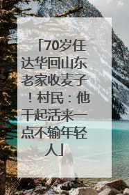 70岁任达华回山东老家收麦子！村民：他干起活来一点不输年轻人
