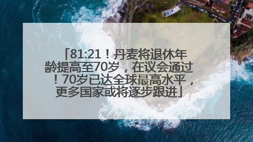 81:21！丹麦将退休年龄提高至70岁，在议会通过！70岁已达全球最高水平，更多国家或将逐步跟进