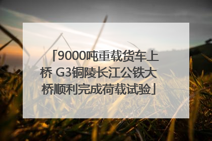 9000吨重载货车上桥 G3铜陵长江公铁大桥顺利完成荷载试验