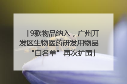 9款物品纳入，广州开发区生物医药研发用物品“白名单”再次扩围