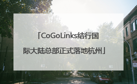 CoGoLinks结行国际大陆总部正式落地杭州