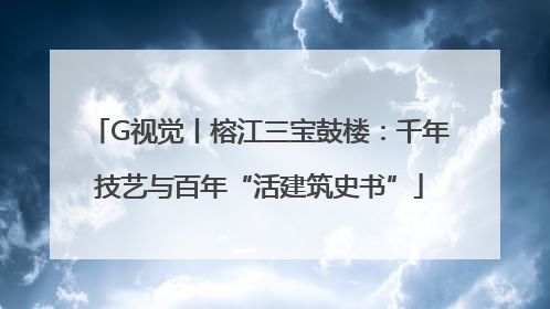 G视觉丨榕江三宝鼓楼：千年技艺与百年“活建筑史书”