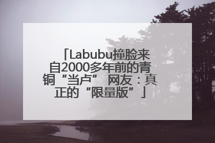 Labubu撞脸来自2000多年前的青铜“当卢” 网友：真正的“限量版”