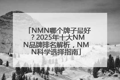 NMN哪个牌子最好？2025年十大NMN品牌排名解析，NMN科学选择指南